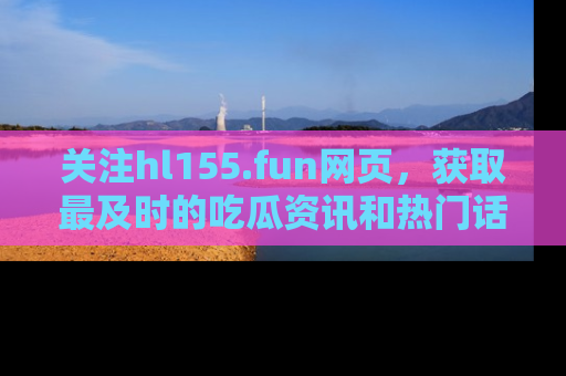 关注hl155.fun网页，获取最及时的吃瓜资讯和热门话题！