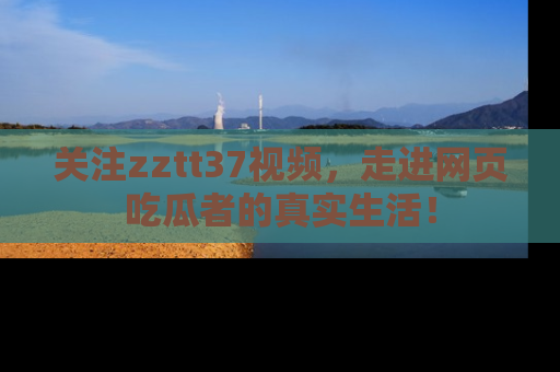 关注zztt37视频，走进网页吃瓜者的真实生活！