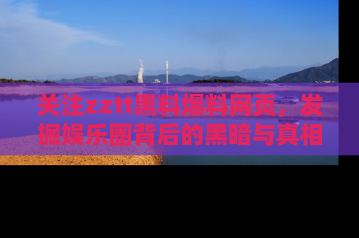 关注zztt黑料爆料网页，发掘娱乐圈背后的黑暗与真相