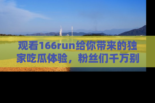观看166run给你带来的独家吃瓜体验，粉丝们千万别错过