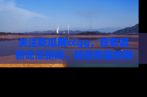 关注吃瓜网ccgg，获取最新吃瓜新闻，畅游有趣的网站世界