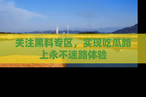 关注黑料专区，实现吃瓜路上永不迷路体验