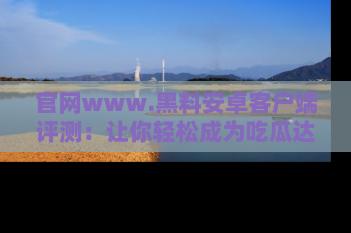 官网www.黑料安卓客户端评测：让你轻松成为吃瓜达人！
