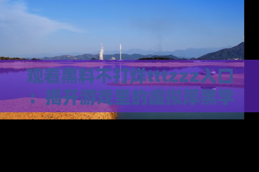 观看黑料不打烊tttzzz入口：揭开游戏里的虚拟厚黑学