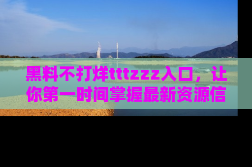黑料不打烊tttzzz入口，让你第一时间掌握最新资源信息