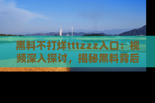黑料不打烊tttzzz入口：视频深入探讨，揭秘黑料背后的人和事