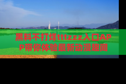 黑料不打烊tttzzz入口APP带你体验最新动漫趣闻