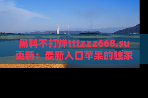 黑料不打烊tttzzz668.su更新：最新入口苹果的独家黑料，你不能错过的真相！
