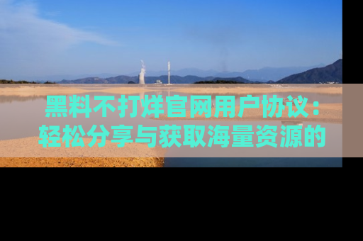 黑料不打烊官网用户协议：轻松分享与获取海量资源的方法
