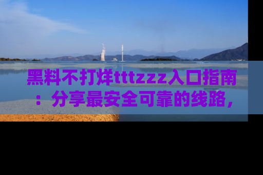 黑料不打烊tttzzz入口指南：分享最安全可靠的线路，轻松获取最新八卦！