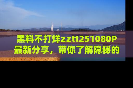 黑料不打烊zztt251080P最新分享，带你了解隐秘的明星生活和趣事