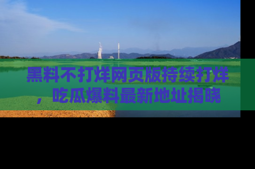 黑料不打烊网页版持续打烊，吃瓜爆料最新地址揭晓
