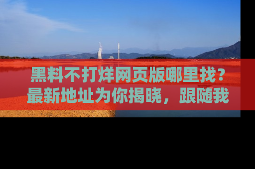 黑料不打烊网页版哪里找？最新地址为你揭晓，跟随我们一起了解更多八卦吧！