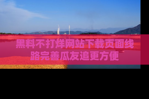 黑料不打烊网站下载页面线路完善瓜友追更方便