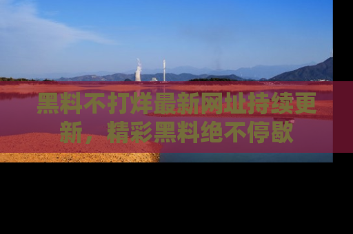 黑料不打烊最新网址持续更新，精彩黑料绝不停歇