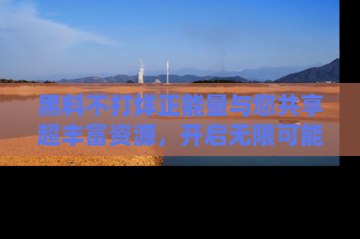 黑料不打烊正能量与您共享超丰富资源，开启无限可能的新视界！