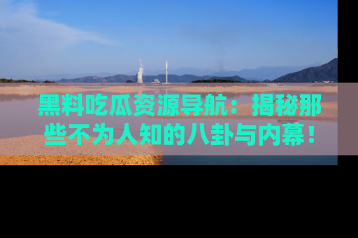 黑料吃瓜资源导航：揭秘那些不为人知的八卦与内幕！