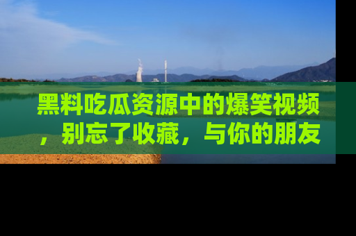 黑料吃瓜资源中的爆笑视频，别忘了收藏，与你的朋友一起分享乐趣！