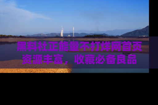 黑料社正能量不打烊网首页资源丰富，收藏必备良品