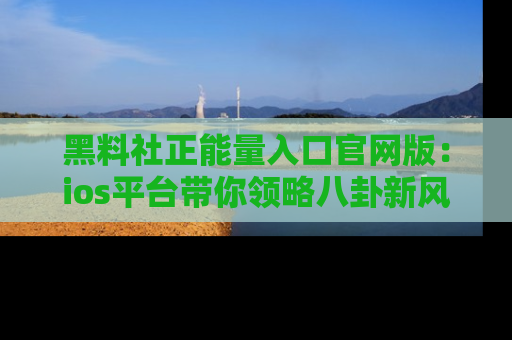 黑料社正能量入口官网版：ios平台带你领略八卦新风潮！