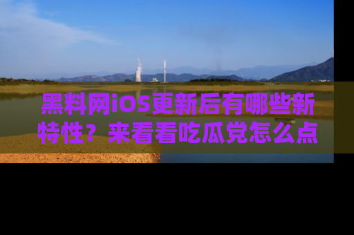 黑料网iOS更新后有哪些新特性？来看看吃瓜党怎么点评！
