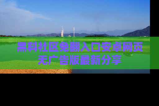 黑料社区免翻入口安卓网页无广告版最新分享