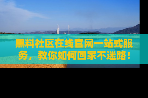 黑料社区在线官网一站式服务，教你如何回家不迷路！