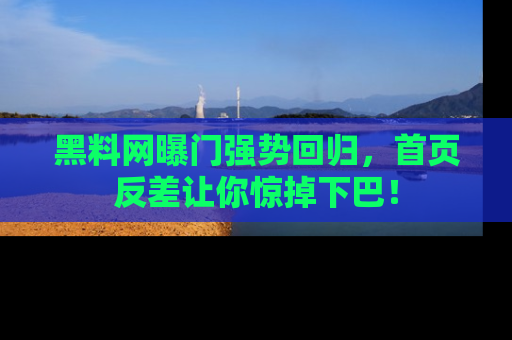 黑料网曝门强势回归，首页反差让你惊掉下巴！