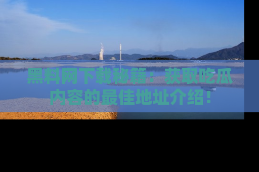 黑料网下载秘籍：获取吃瓜内容的最佳地址介绍！