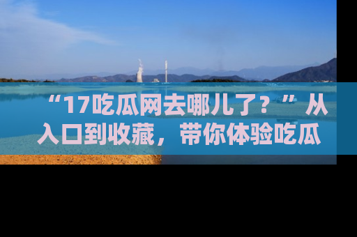 “17吃瓜网去哪儿了？”从入口到收藏，带你体验吃瓜新风潮！