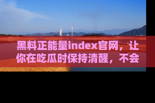 黑料正能量index官网，让你在吃瓜时保持清醒，不会轻易迷路