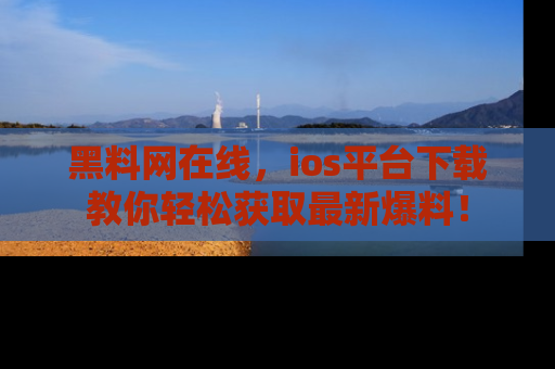 黑料网在线，ios平台下载教你轻松获取最新爆料！