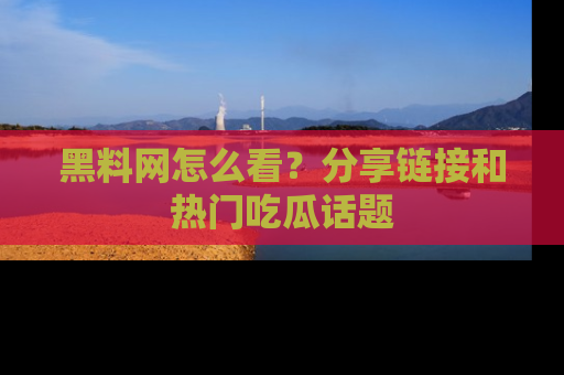 黑料网怎么看？分享链接和热门吃瓜话题