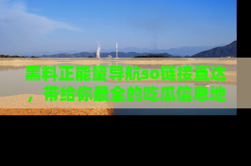 黑料正能量导航so链接直达，带给你最全的吃瓜信息地址，快来一起分享吧！