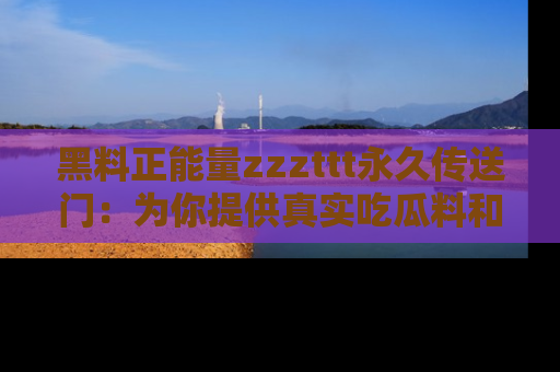 黑料正能量zzzttt永久传送门：为你提供真实吃瓜料和积极向上的能量