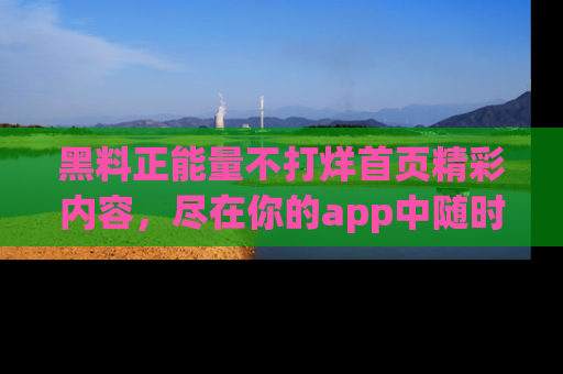 黑料正能量不打烊首页精彩内容，尽在你的app中随时观看