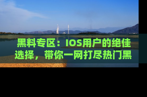 黑料专区：IOS用户的绝佳选择，带你一网打尽热门黑料资讯！