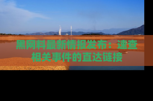 黑网料最新情报发布：速查相关事件的直达链接