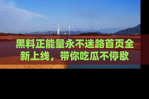 黑料正能量永不迷路首页全新上线，带你吃瓜不停歇