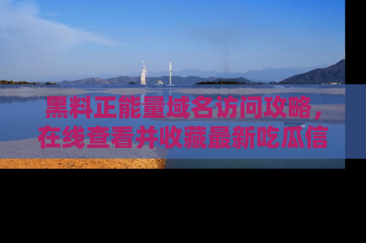 黑料正能量域名访问攻略，在线查看并收藏最新吃瓜信息！