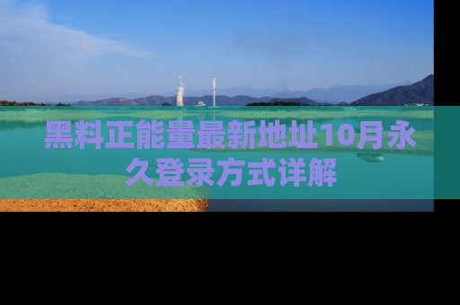 黑料正能量最新地址10月永久登录方式详解