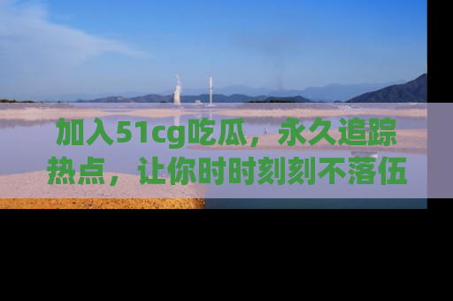 加入51cg吃瓜，永久追踪热点，让你时时刻刻不落伍！