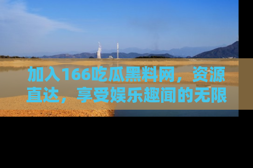 加入166吃瓜黑料网，资源直达，享受娱乐趣闻的无限快乐！