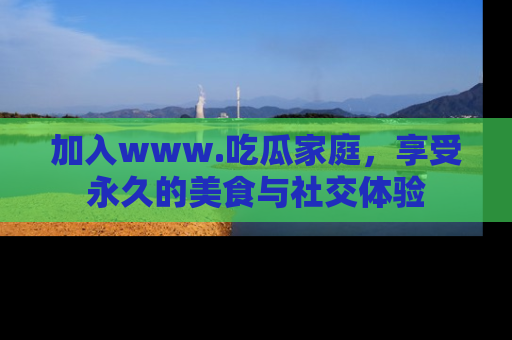 加入www.吃瓜家庭，享受永久的美食与社交体验