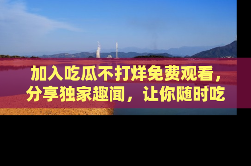 加入吃瓜不打烊免费观看，分享独家趣闻，让你随时吃瓜不停！