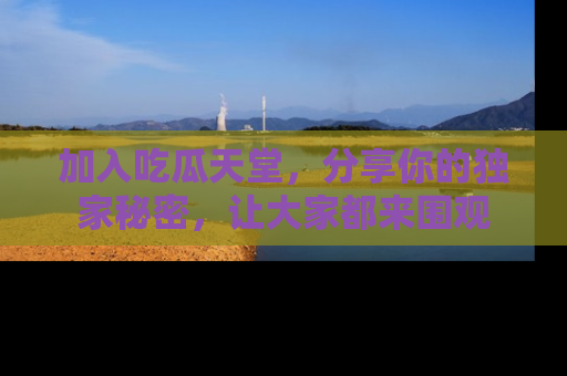 加入吃瓜天堂，分享你的独家秘密，让大家都来围观