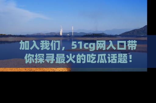 加入我们，51cg网入口带你探寻最火的吃瓜话题！