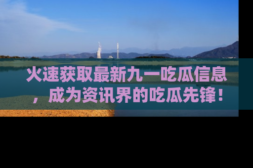 火速获取最新九一吃瓜信息，成为资讯界的吃瓜先锋！