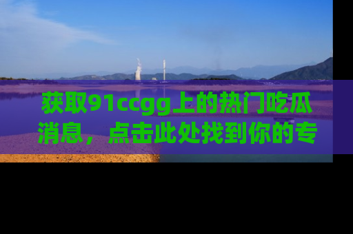 获取91ccgg上的热门吃瓜消息，点击此处找到你的专属信息地址！