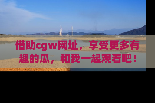 借助cgw网址，享受更多有趣的瓜，和我一起观看吧！
